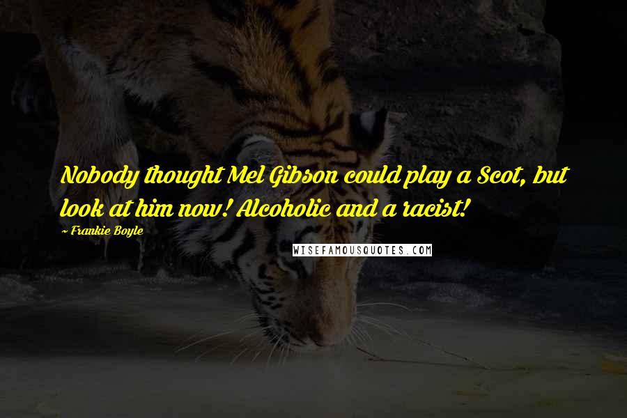 Frankie Boyle Quotes: Nobody thought Mel Gibson could play a Scot, but look at him now! Alcoholic and a racist!