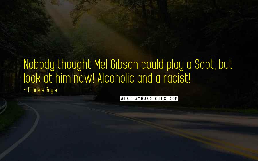 Frankie Boyle Quotes: Nobody thought Mel Gibson could play a Scot, but look at him now! Alcoholic and a racist!