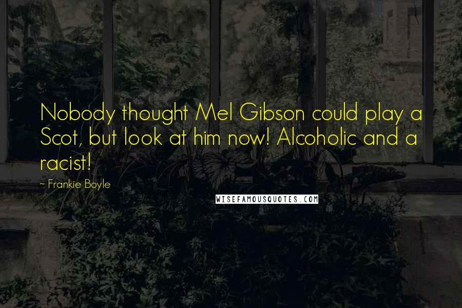Frankie Boyle Quotes: Nobody thought Mel Gibson could play a Scot, but look at him now! Alcoholic and a racist!