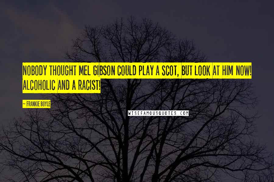 Frankie Boyle Quotes: Nobody thought Mel Gibson could play a Scot, but look at him now! Alcoholic and a racist!