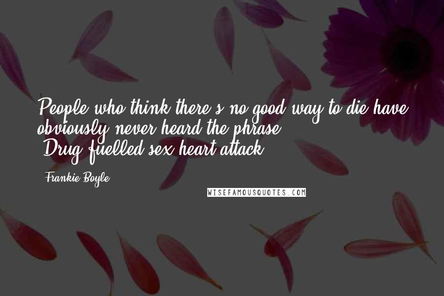 Frankie Boyle Quotes: People who think there's no good way to die have obviously never heard the phrase 'Drug-fuelled-sex-heart-attack'.