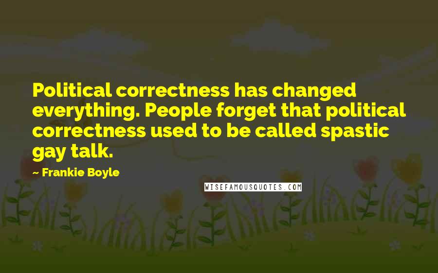 Frankie Boyle Quotes: Political correctness has changed everything. People forget that political correctness used to be called spastic gay talk.