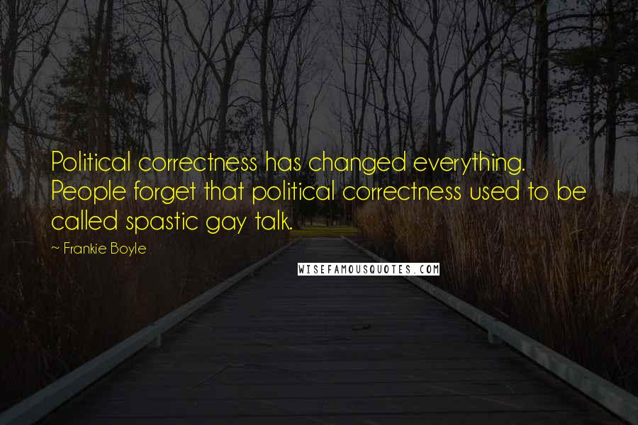 Frankie Boyle Quotes: Political correctness has changed everything. People forget that political correctness used to be called spastic gay talk.