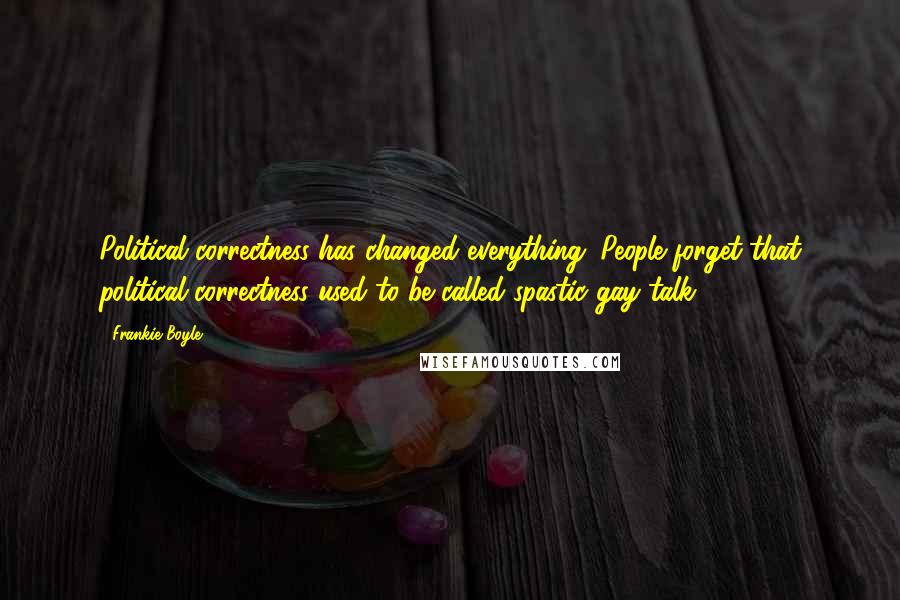 Frankie Boyle Quotes: Political correctness has changed everything. People forget that political correctness used to be called spastic gay talk.