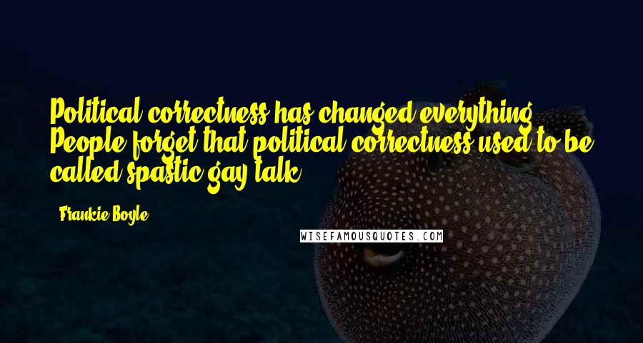 Frankie Boyle Quotes: Political correctness has changed everything. People forget that political correctness used to be called spastic gay talk.