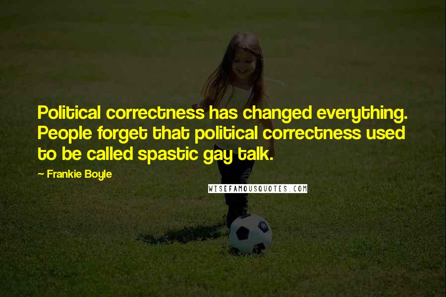 Frankie Boyle Quotes: Political correctness has changed everything. People forget that political correctness used to be called spastic gay talk.