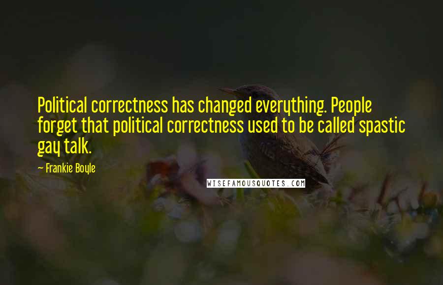 Frankie Boyle Quotes: Political correctness has changed everything. People forget that political correctness used to be called spastic gay talk.