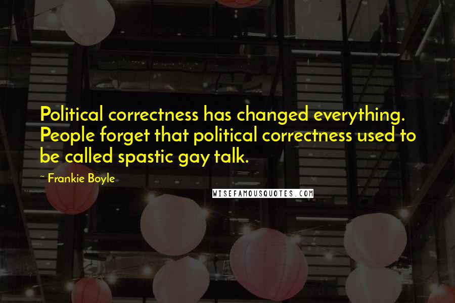 Frankie Boyle Quotes: Political correctness has changed everything. People forget that political correctness used to be called spastic gay talk.