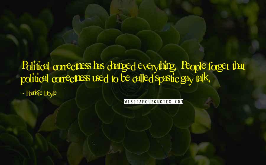 Frankie Boyle Quotes: Political correctness has changed everything. People forget that political correctness used to be called spastic gay talk.