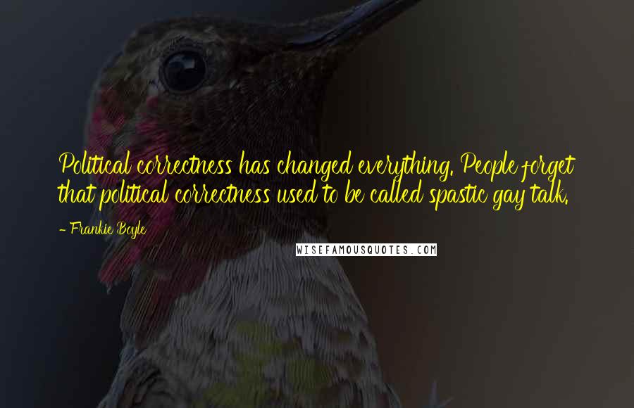 Frankie Boyle Quotes: Political correctness has changed everything. People forget that political correctness used to be called spastic gay talk.
