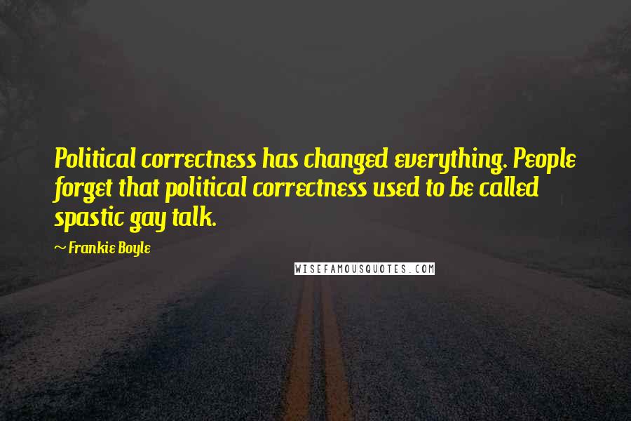 Frankie Boyle Quotes: Political correctness has changed everything. People forget that political correctness used to be called spastic gay talk.