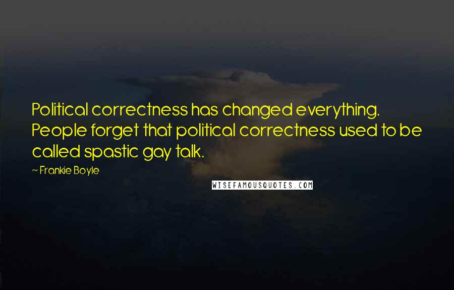 Frankie Boyle Quotes: Political correctness has changed everything. People forget that political correctness used to be called spastic gay talk.