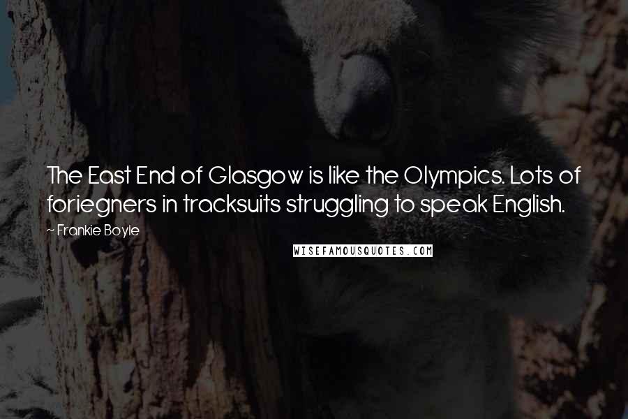 Frankie Boyle Quotes: The East End of Glasgow is like the Olympics. Lots of foriegners in tracksuits struggling to speak English.