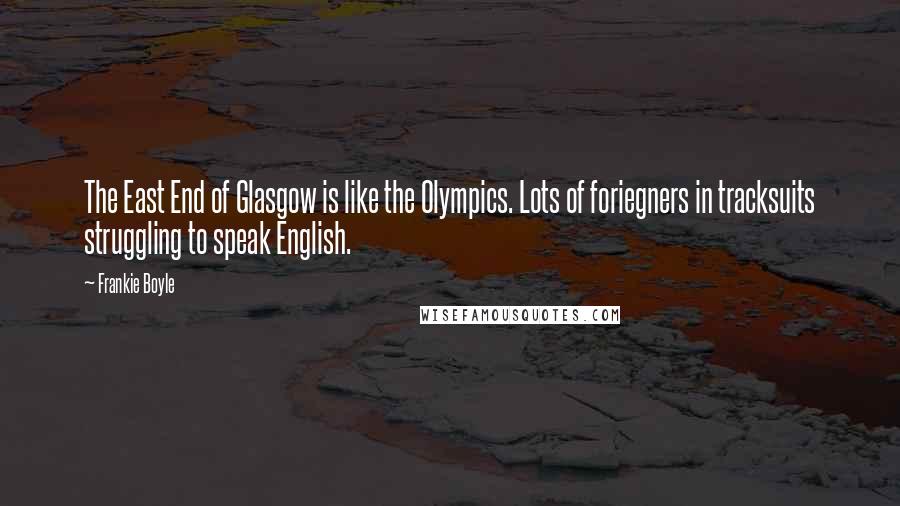 Frankie Boyle Quotes: The East End of Glasgow is like the Olympics. Lots of foriegners in tracksuits struggling to speak English.
