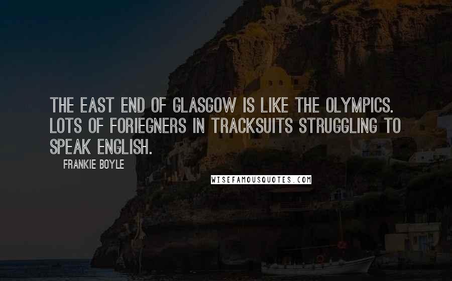 Frankie Boyle Quotes: The East End of Glasgow is like the Olympics. Lots of foriegners in tracksuits struggling to speak English.