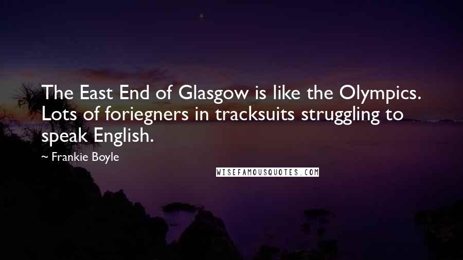 Frankie Boyle Quotes: The East End of Glasgow is like the Olympics. Lots of foriegners in tracksuits struggling to speak English.