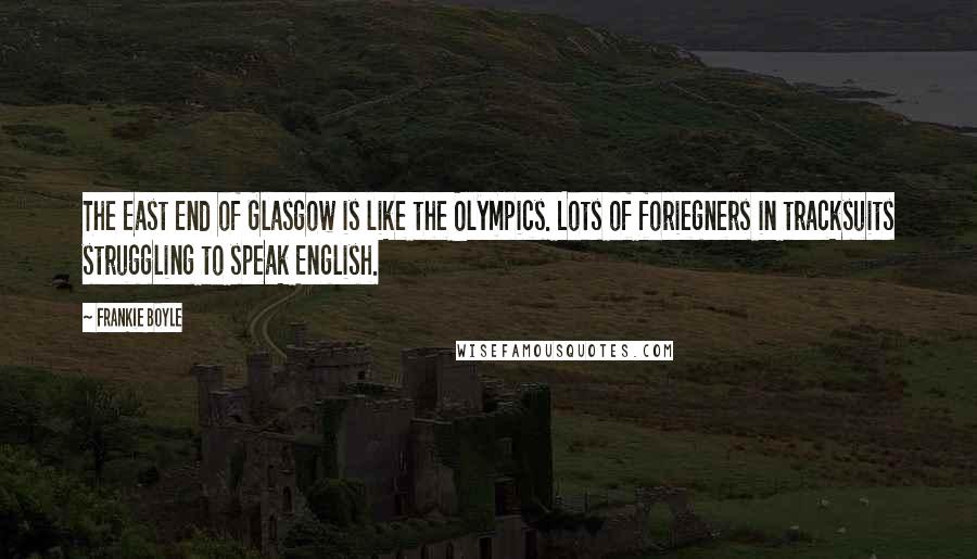 Frankie Boyle Quotes: The East End of Glasgow is like the Olympics. Lots of foriegners in tracksuits struggling to speak English.