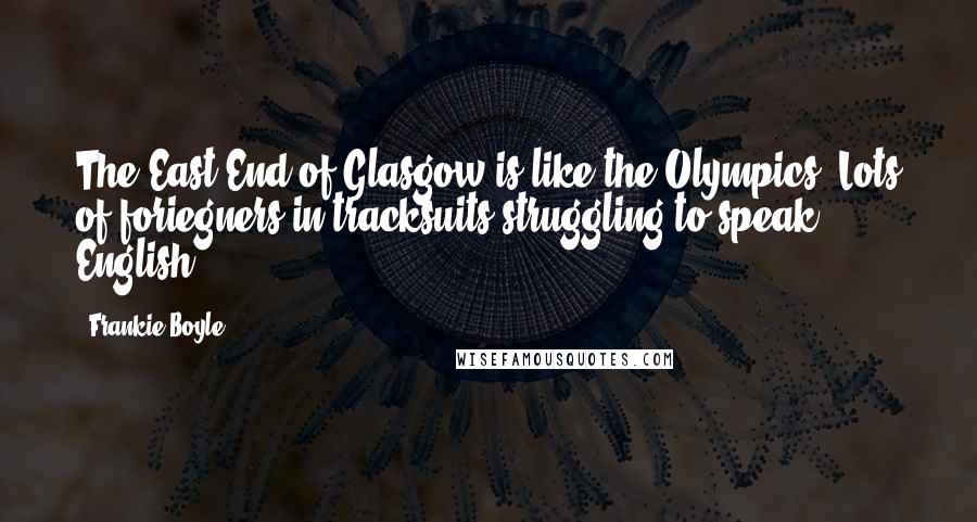 Frankie Boyle Quotes: The East End of Glasgow is like the Olympics. Lots of foriegners in tracksuits struggling to speak English.