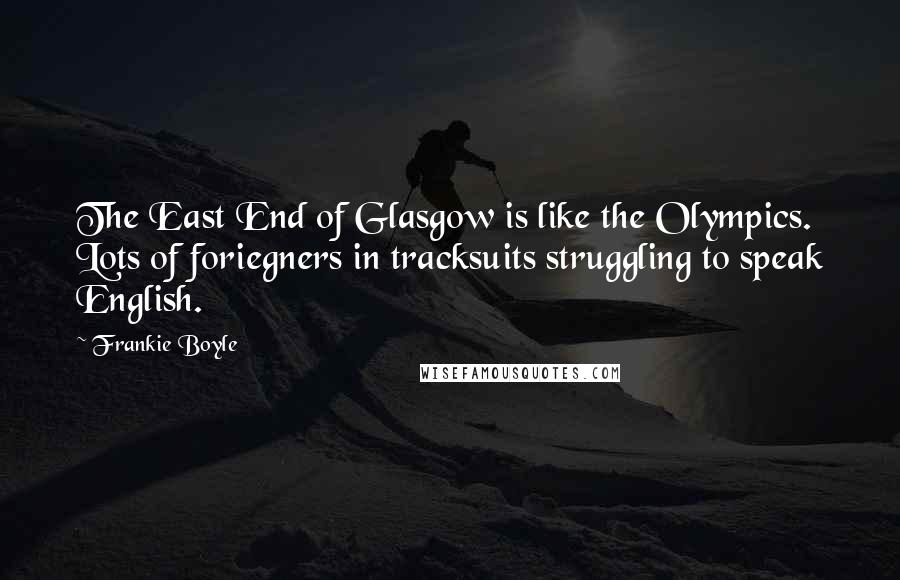 Frankie Boyle Quotes: The East End of Glasgow is like the Olympics. Lots of foriegners in tracksuits struggling to speak English.