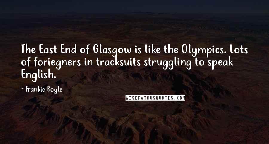 Frankie Boyle Quotes: The East End of Glasgow is like the Olympics. Lots of foriegners in tracksuits struggling to speak English.