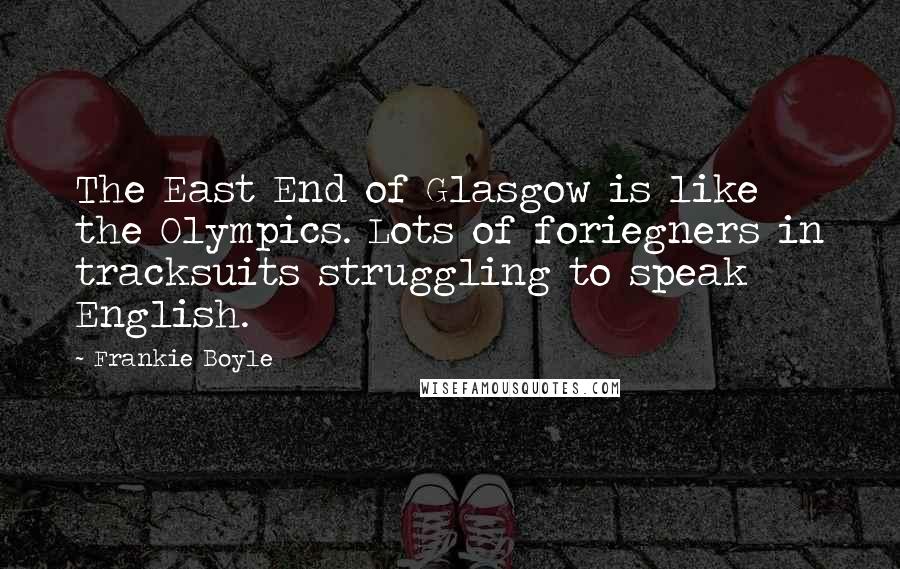 Frankie Boyle Quotes: The East End of Glasgow is like the Olympics. Lots of foriegners in tracksuits struggling to speak English.