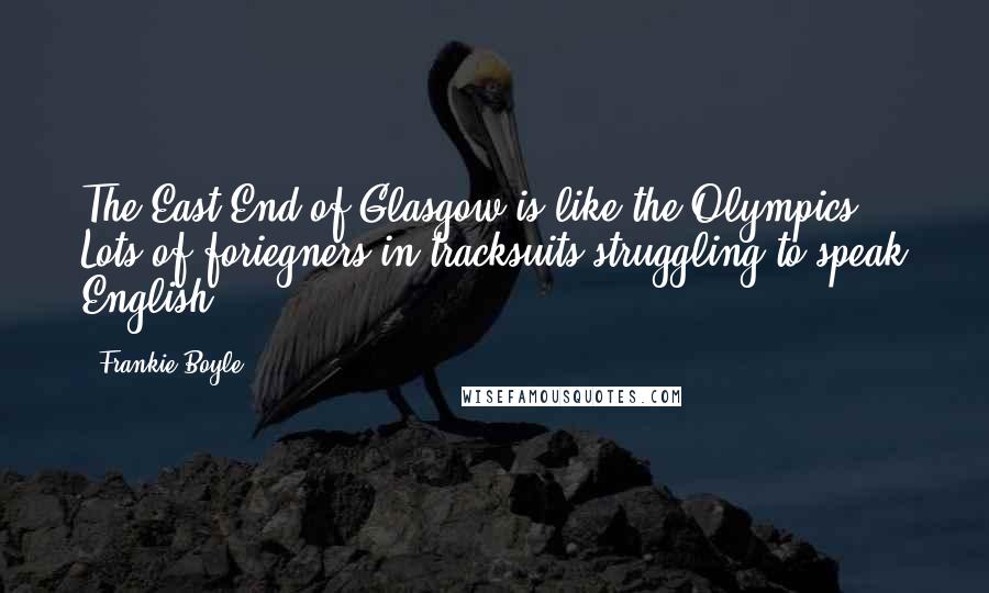 Frankie Boyle Quotes: The East End of Glasgow is like the Olympics. Lots of foriegners in tracksuits struggling to speak English.