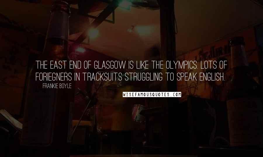 Frankie Boyle Quotes: The East End of Glasgow is like the Olympics. Lots of foriegners in tracksuits struggling to speak English.