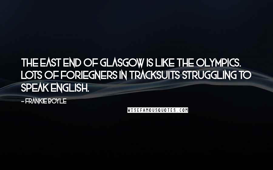 Frankie Boyle Quotes: The East End of Glasgow is like the Olympics. Lots of foriegners in tracksuits struggling to speak English.