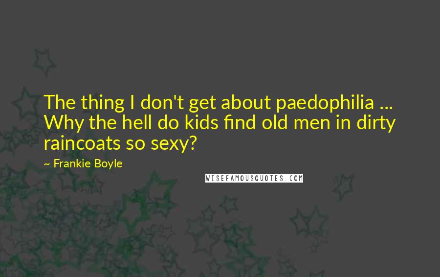 Frankie Boyle Quotes: The thing I don't get about paedophilia ... Why the hell do kids find old men in dirty raincoats so sexy?