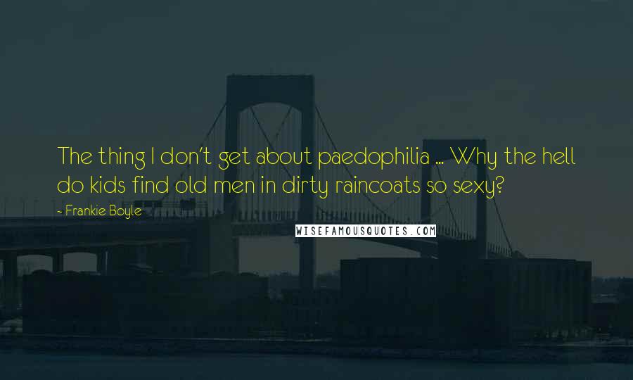 Frankie Boyle Quotes: The thing I don't get about paedophilia ... Why the hell do kids find old men in dirty raincoats so sexy?