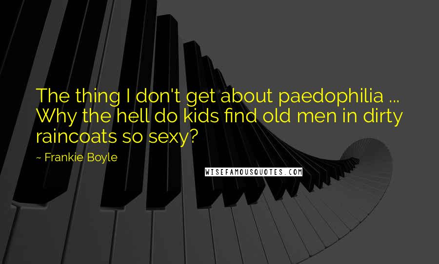 Frankie Boyle Quotes: The thing I don't get about paedophilia ... Why the hell do kids find old men in dirty raincoats so sexy?