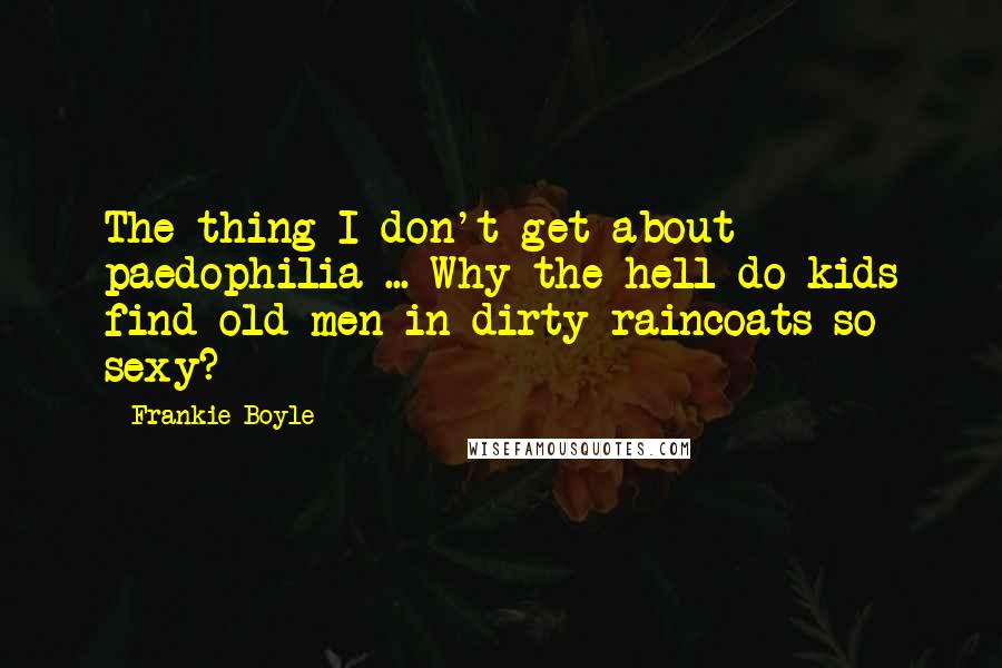 Frankie Boyle Quotes: The thing I don't get about paedophilia ... Why the hell do kids find old men in dirty raincoats so sexy?