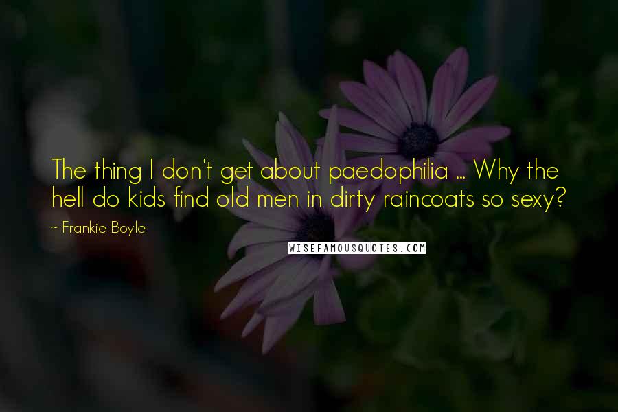 Frankie Boyle Quotes: The thing I don't get about paedophilia ... Why the hell do kids find old men in dirty raincoats so sexy?