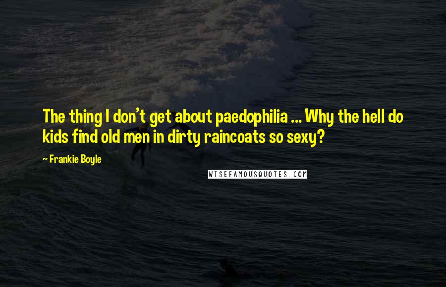 Frankie Boyle Quotes: The thing I don't get about paedophilia ... Why the hell do kids find old men in dirty raincoats so sexy?