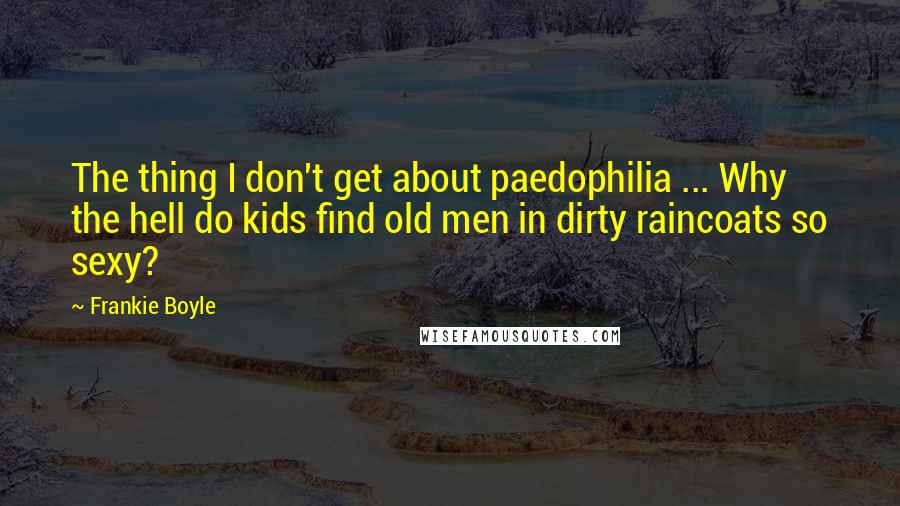 Frankie Boyle Quotes: The thing I don't get about paedophilia ... Why the hell do kids find old men in dirty raincoats so sexy?