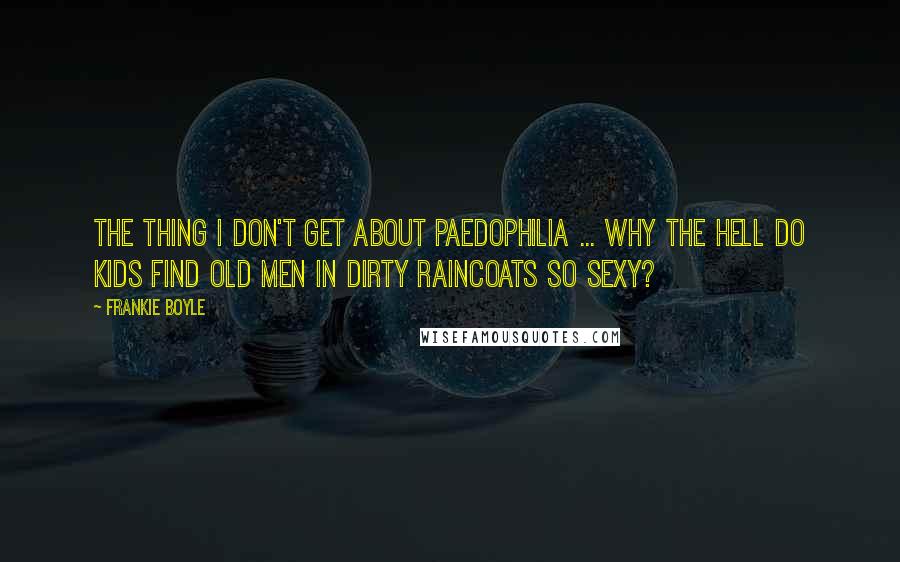 Frankie Boyle Quotes: The thing I don't get about paedophilia ... Why the hell do kids find old men in dirty raincoats so sexy?