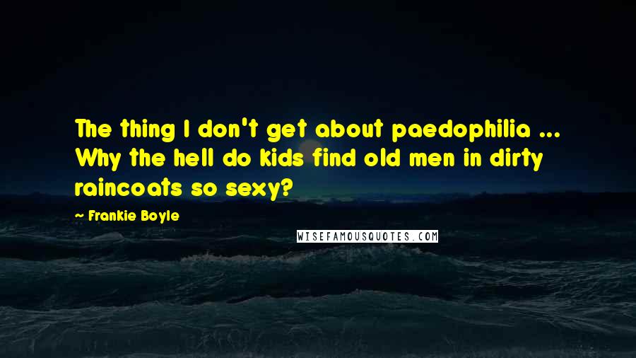 Frankie Boyle Quotes: The thing I don't get about paedophilia ... Why the hell do kids find old men in dirty raincoats so sexy?