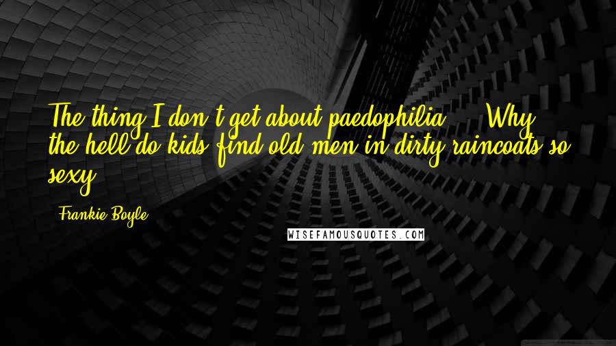 Frankie Boyle Quotes: The thing I don't get about paedophilia ... Why the hell do kids find old men in dirty raincoats so sexy?