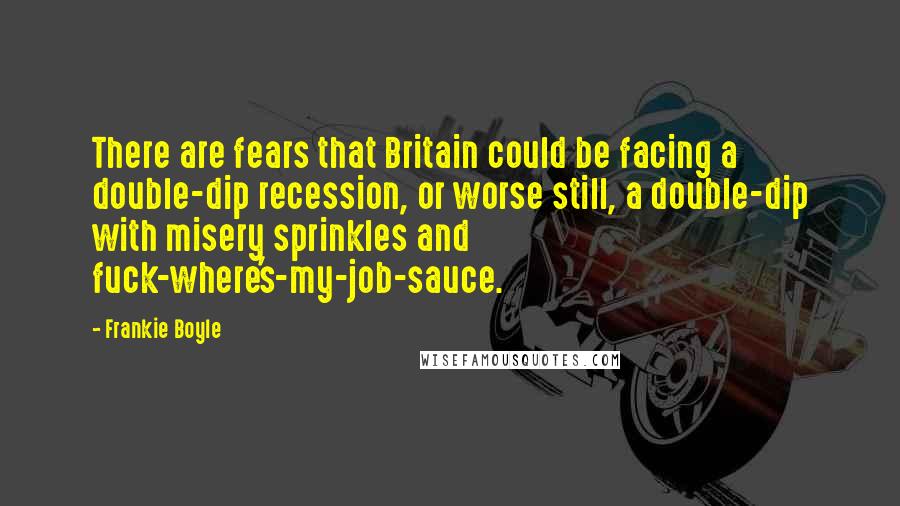 Frankie Boyle Quotes: There are fears that Britain could be facing a double-dip recession, or worse still, a double-dip with misery sprinkles and fuck-where's-my-job-sauce.