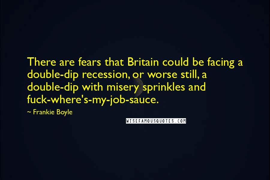 Frankie Boyle Quotes: There are fears that Britain could be facing a double-dip recession, or worse still, a double-dip with misery sprinkles and fuck-where's-my-job-sauce.