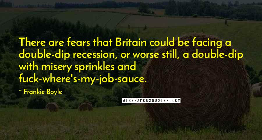 Frankie Boyle Quotes: There are fears that Britain could be facing a double-dip recession, or worse still, a double-dip with misery sprinkles and fuck-where's-my-job-sauce.