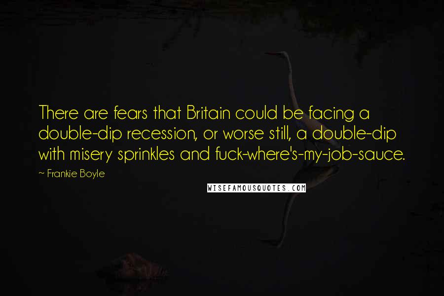 Frankie Boyle Quotes: There are fears that Britain could be facing a double-dip recession, or worse still, a double-dip with misery sprinkles and fuck-where's-my-job-sauce.