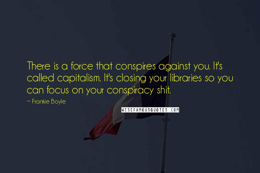 Frankie Boyle Quotes: There is a force that conspires against you. It's called capitalism. It's closing your libraries so you can focus on your conspiracy shit.