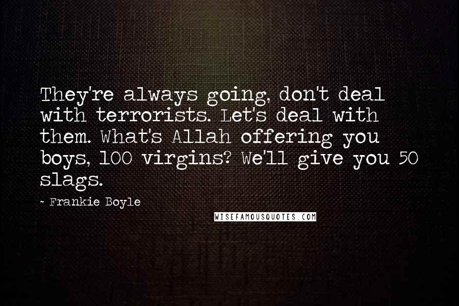 Frankie Boyle Quotes: They're always going, don't deal with terrorists. Let's deal with them. What's Allah offering you boys, 100 virgins? We'll give you 50 slags.