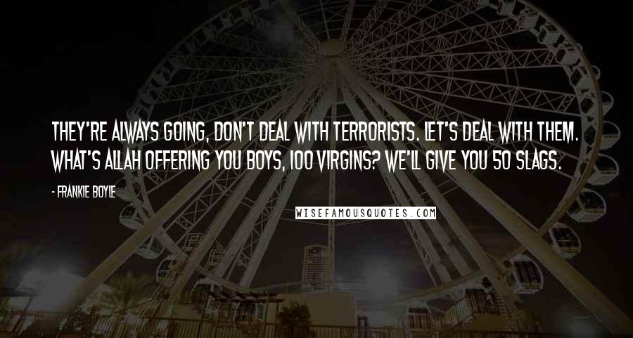 Frankie Boyle Quotes: They're always going, don't deal with terrorists. Let's deal with them. What's Allah offering you boys, 100 virgins? We'll give you 50 slags.