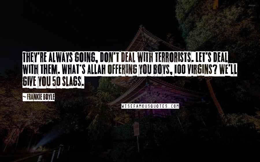 Frankie Boyle Quotes: They're always going, don't deal with terrorists. Let's deal with them. What's Allah offering you boys, 100 virgins? We'll give you 50 slags.