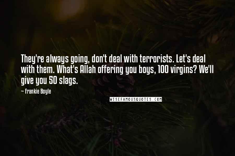 Frankie Boyle Quotes: They're always going, don't deal with terrorists. Let's deal with them. What's Allah offering you boys, 100 virgins? We'll give you 50 slags.