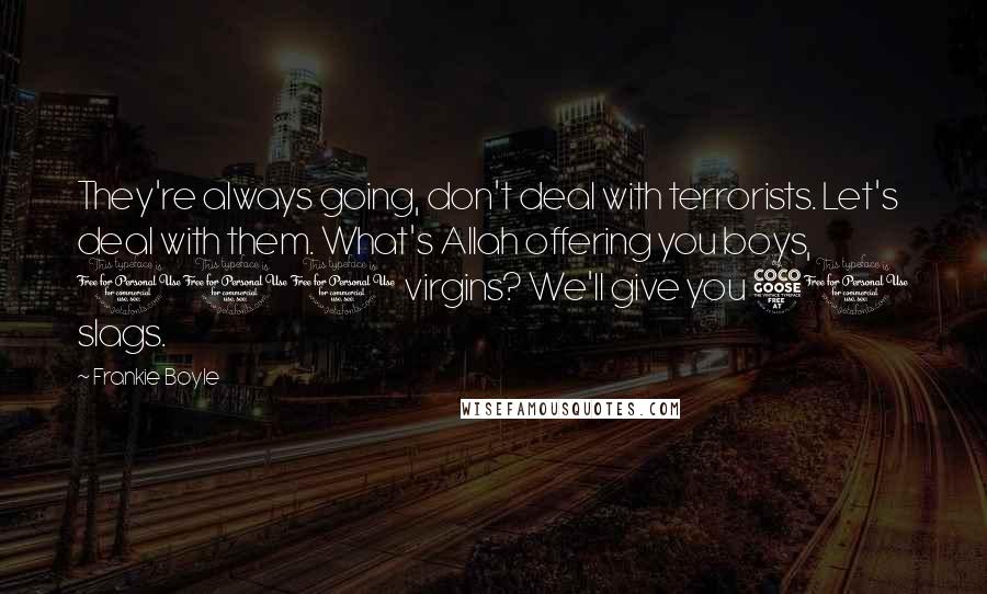 Frankie Boyle Quotes: They're always going, don't deal with terrorists. Let's deal with them. What's Allah offering you boys, 100 virgins? We'll give you 50 slags.