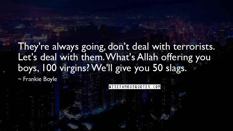 Frankie Boyle Quotes: They're always going, don't deal with terrorists. Let's deal with them. What's Allah offering you boys, 100 virgins? We'll give you 50 slags.