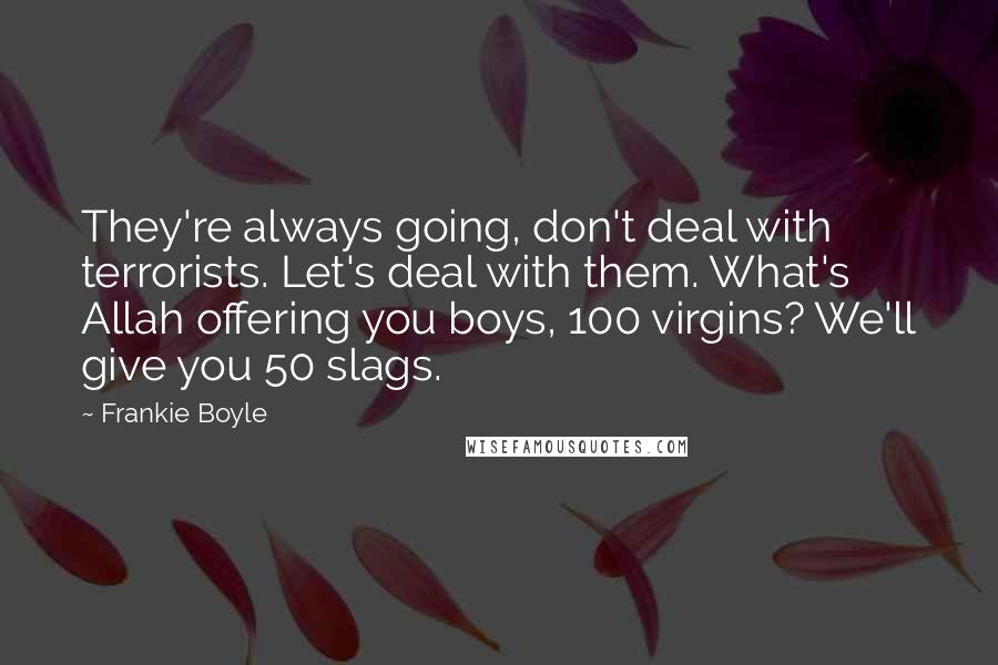 Frankie Boyle Quotes: They're always going, don't deal with terrorists. Let's deal with them. What's Allah offering you boys, 100 virgins? We'll give you 50 slags.